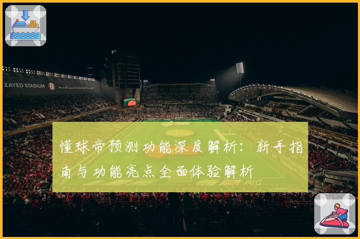 懂球帝预测功能深度解析：新手指南与功能亮点全面体验解析