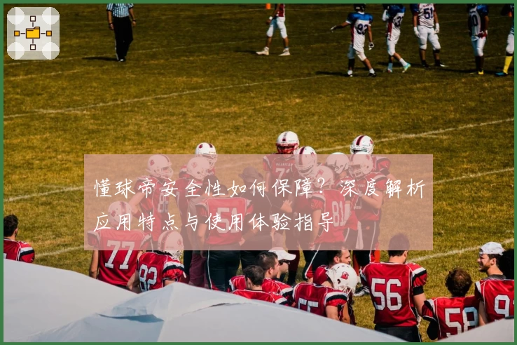 懂球帝安全性如何保障？深度解析应用特点与使用体验指导