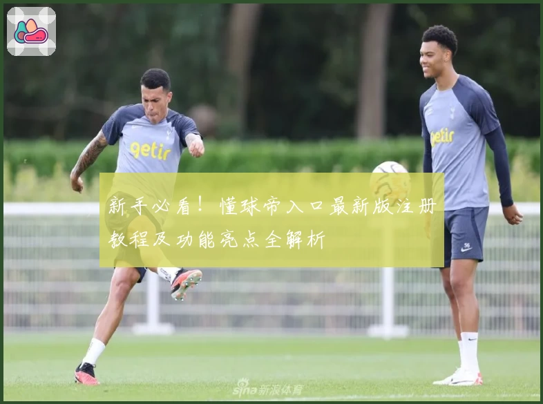 新手必看！懂球帝入口最新版注册教程及功能亮点全解析