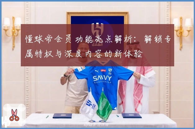 懂球帝会员功能亮点解析：解锁专属特权与深度内容的新体验