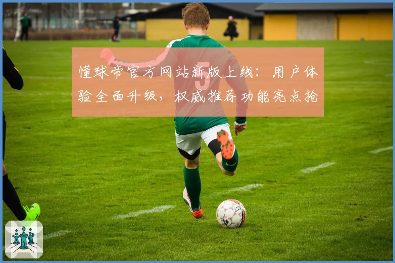 懂球帝官方网站新版上线：用户体验全面升级，权威推荐功能亮点抢先看