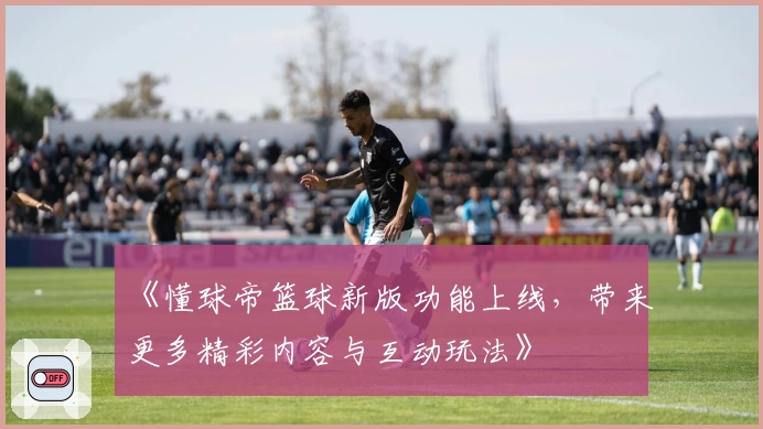 《懂球帝篮球新版功能上线，带来更多精彩内容与互动玩法》