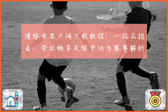 懂球帝客户端下载教程：一站式指南，带你畅享足球资讯与赛事解析新体验