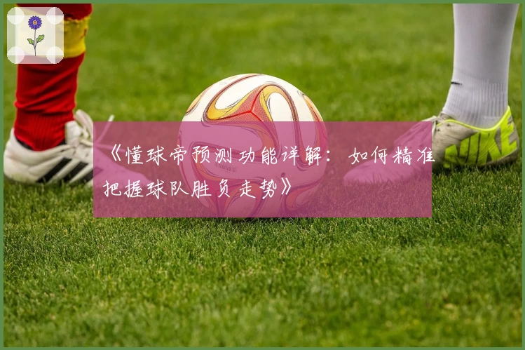 《懂球帝预测功能详解：如何精准把握球队胜负走势》