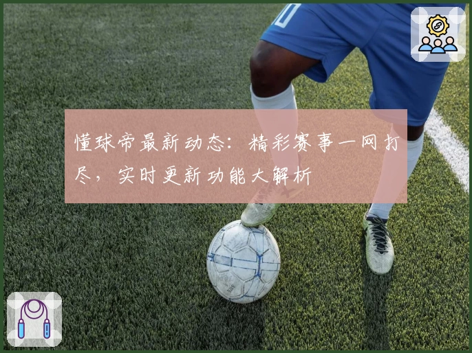 懂球帝最新动态：精彩赛事一网打尽，实时更新功能大解析