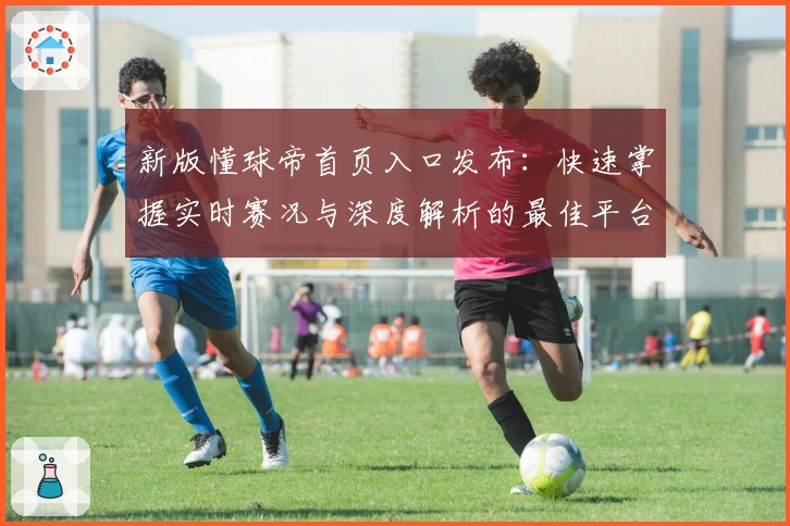 新版懂球帝首页入口发布：快速掌握实时赛况与深度解析的最佳平台