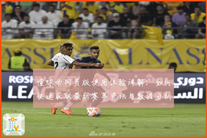 懂球帝网页版使用体验详解：如何快速获取最新赛事资讯与数据分析