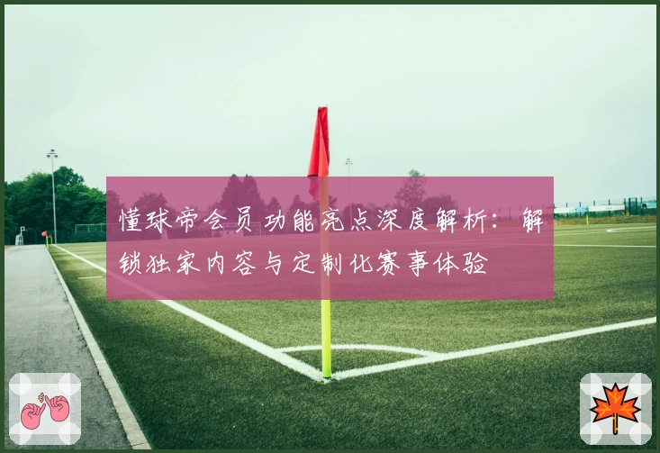 懂球帝会员功能亮点深度解析：解锁独家内容与定制化赛事体验