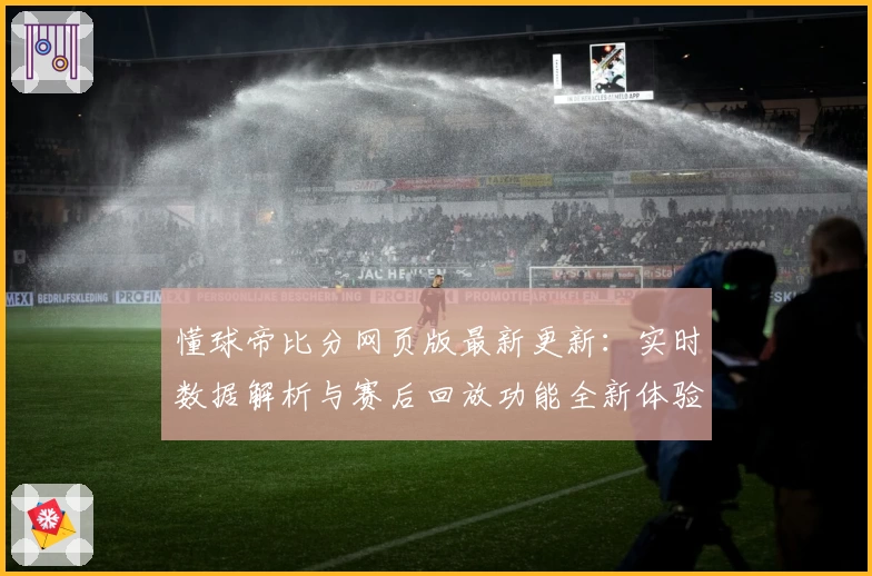 懂球帝比分网页版最新更新：实时数据解析与赛后回放功能全新体验