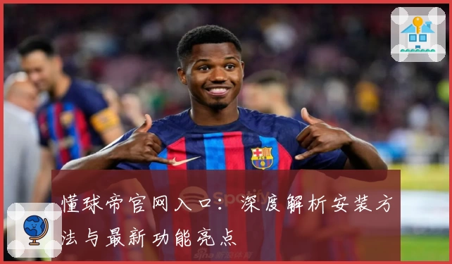 懂球帝官网入口：深度解析安装方法与最新功能亮点