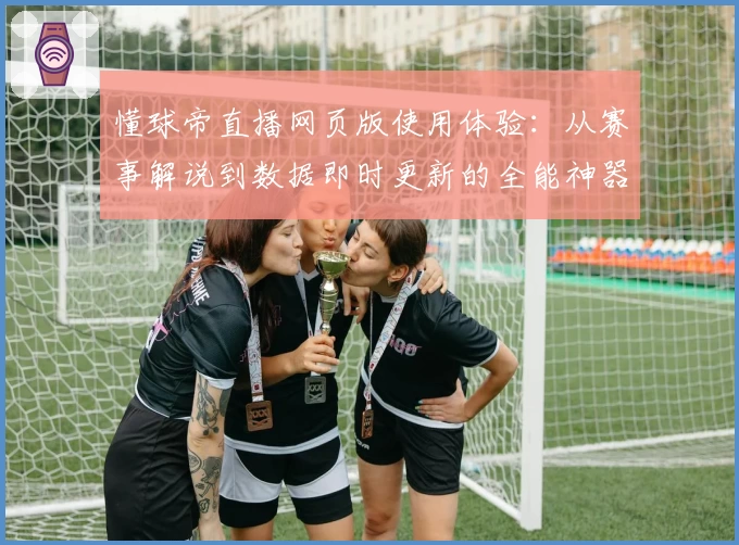 懂球帝直播网页版使用体验：从赛事解说到数据即时更新的全能神器