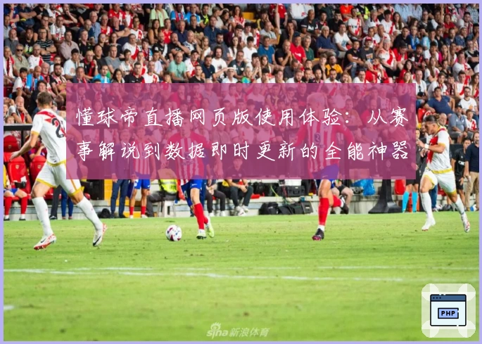 懂球帝直播网页版使用体验：从赛事解说到数据即时更新的全能神器