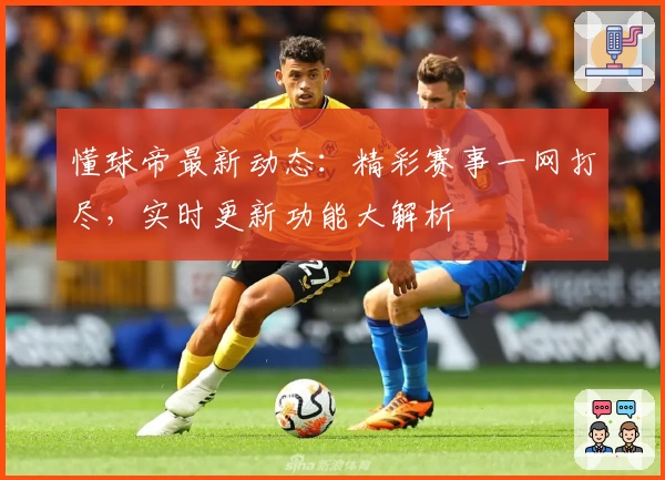 懂球帝最新动态：精彩赛事一网打尽，实时更新功能大解析