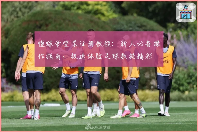 懂球帝登录注册教程:新人必备操作指南,极速体验足球数据精彩