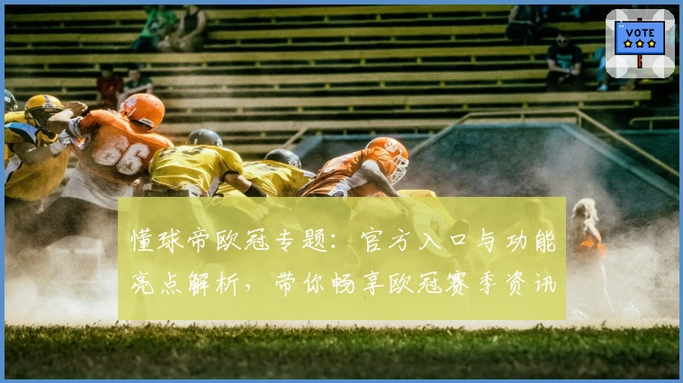 懂球帝欧冠专题：官方入口与功能亮点解析，带你畅享欧冠赛季资讯与精彩瞬间