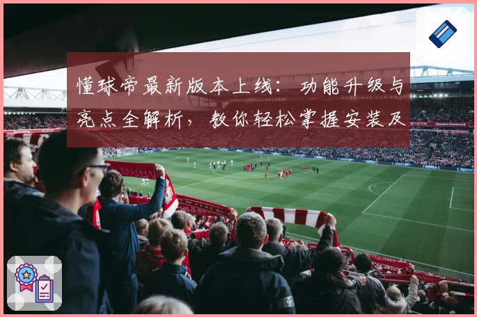 懂球帝最新版本上线：功能升级与亮点全解析，教你轻松掌握安装及使用技巧