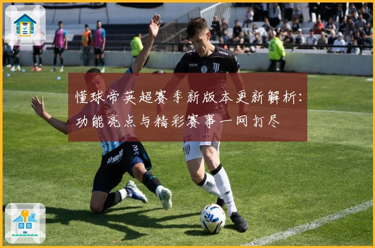 懂球帝英超赛季新版本更新解析：功能亮点与精彩赛事一网打尽