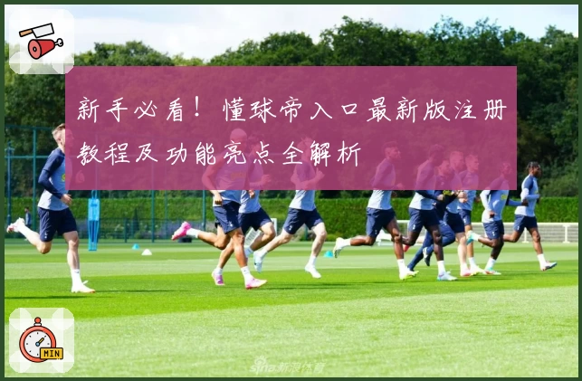 新手必看！懂球帝入口最新版注册教程及功能亮点全解析