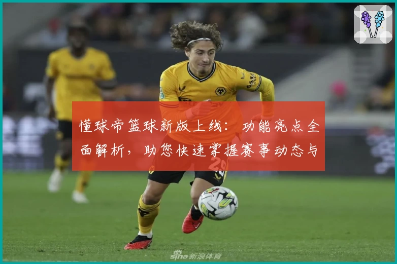 懂球帝篮球新版上线:功能亮点全面解析,助您快速掌握赛事动态与专业数据