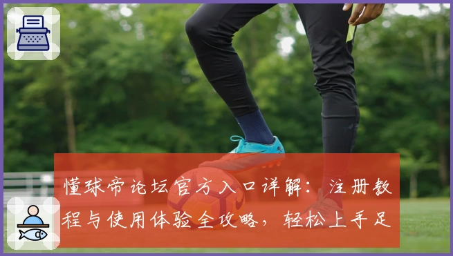 懂球帝论坛官方入口详解：注册教程与使用体验全攻略，轻松上手足球交流社区