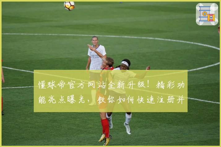 懂球帝官方网站全新升级！精彩功能亮点曝光，教你如何快速注册并畅享赛事资讯