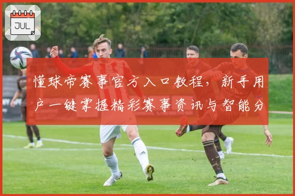 懂球帝赛事官方入口教程，新手用户一键掌握精彩赛事资讯与智能分析攻略