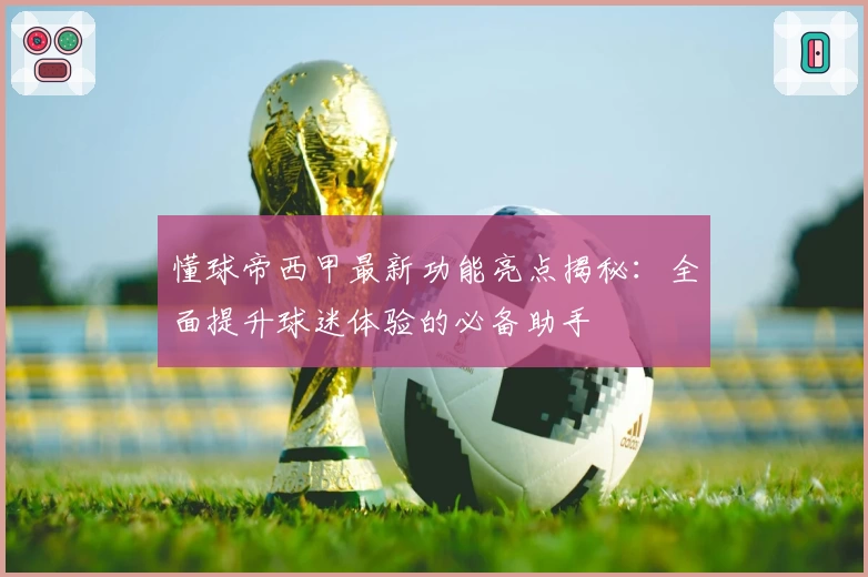 懂球帝西甲最新功能亮点揭秘：全面提升球迷体验的必备助手