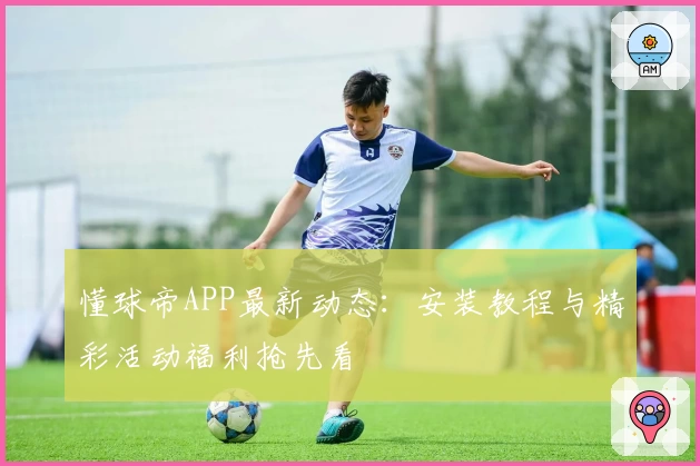 懂球帝APP最新动态：安装教程与精彩活动福利抢先看