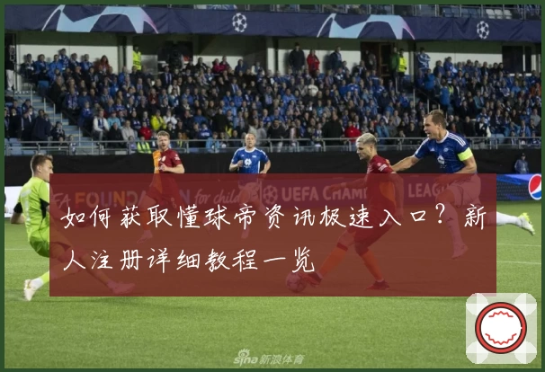 如何获取懂球帝资讯极速入口？新人注册详细教程一览