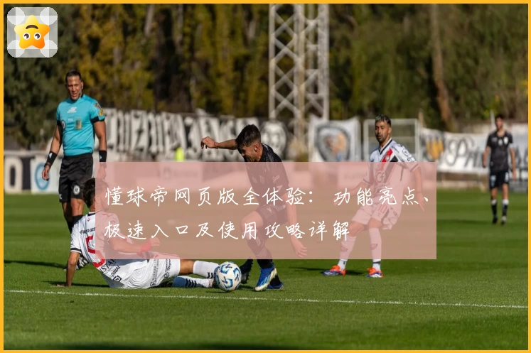 懂球帝网页版全体验：功能亮点、极速入口及使用攻略详解