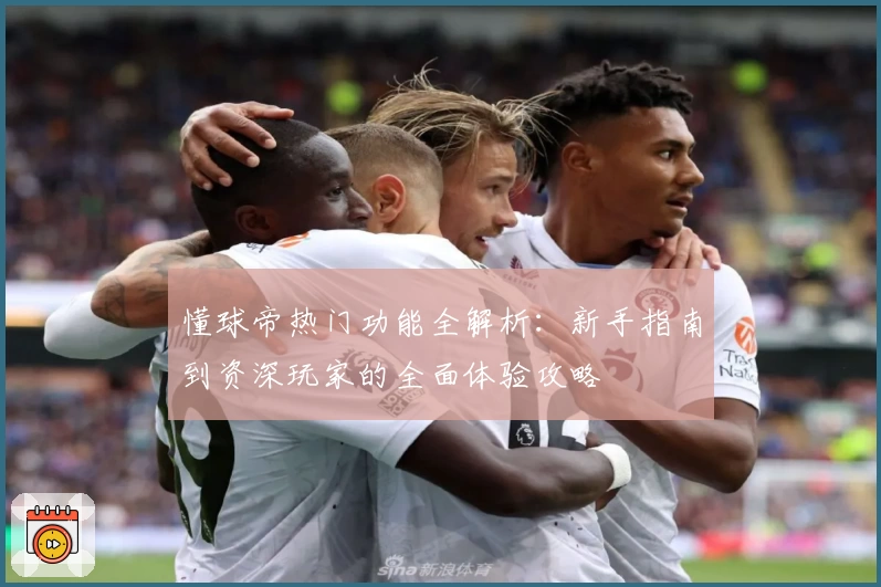 懂球帝热门功能全解析：新手指南到资深玩家的全面体验攻略