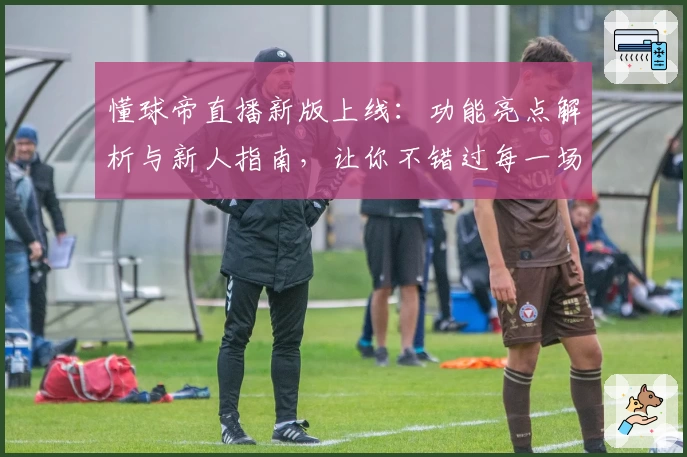 懂球帝直播新版上线：功能亮点解析与新人指南，让你不错过每一场精彩比赛