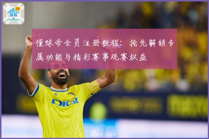 懂球帝会员注册教程：抢先解锁专属功能与精彩赛事观赛权益