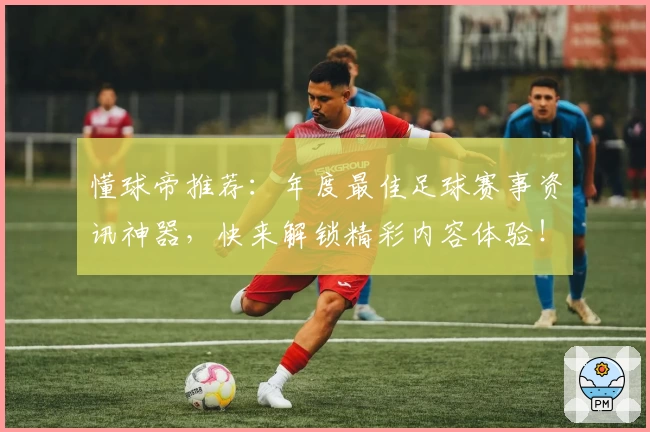 懂球帝推荐:年度最佳足球赛事资讯神器,快来解锁精彩内容体验!