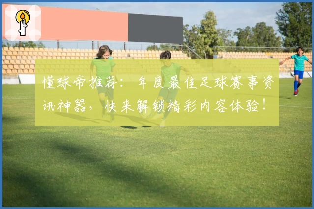 懂球帝推荐：年度最佳足球赛事资讯神器，快来解锁精彩内容体验！