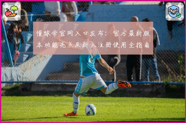 懂球帝官网入口发布：官方最新版本功能亮点及新人注册使用全指南