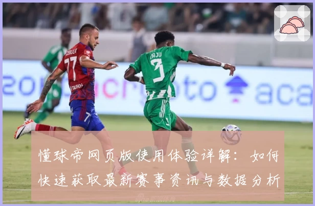 懂球帝网页版使用体验详解：如何快速获取最新赛事资讯与数据分析