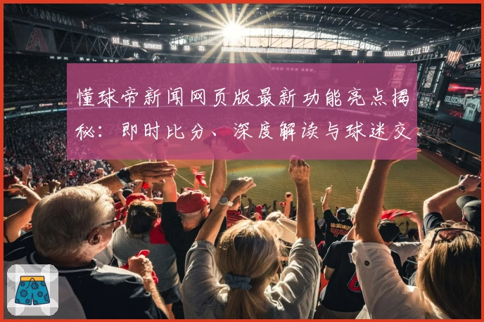 懂球帝新闻网页版最新功能亮点揭秘：即时比分、深度解读与球迷交流全新升级