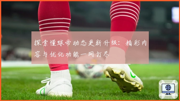 探索懂球帝动态更新升级：精彩内容与优化功能一网打尽