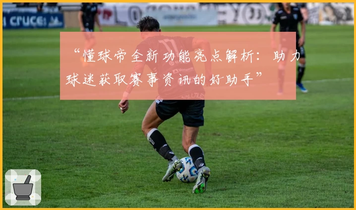 “懂球帝全新功能亮点解析：助力球迷获取赛事资讯的好助手”