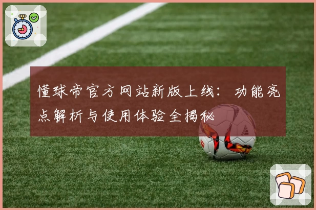 懂球帝官方网站新版上线：功能亮点解析与使用体验全揭秘