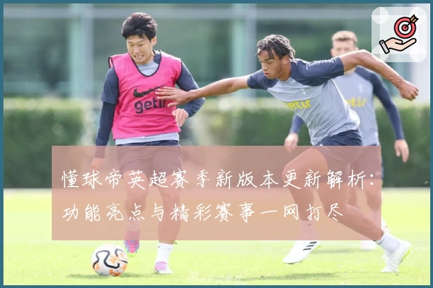 懂球帝英超赛季新版本更新解析：功能亮点与精彩赛事一网打尽