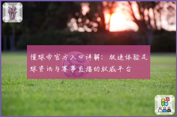 懂球帝官方入口详解：极速体验足球资讯与赛事直播的权威平台