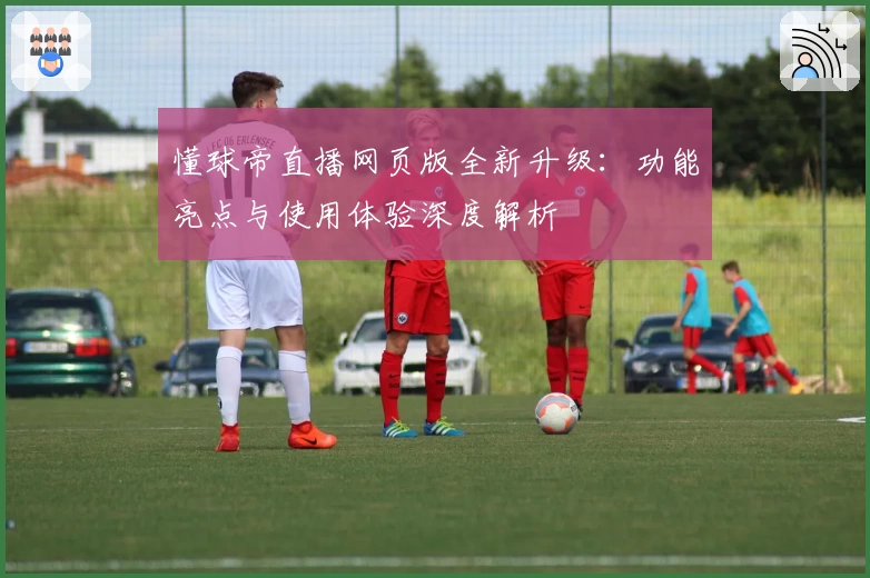 懂球帝直播网页版全新升级：功能亮点与使用体验深度解析