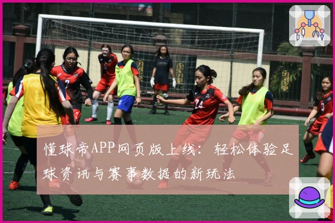 懂球帝APP网页版上线：轻松体验足球资讯与赛事数据的新玩法