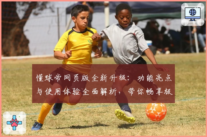 懂球帝网页版全新升级：功能亮点与使用体验全面解析，带你畅享极速浏览新体验
