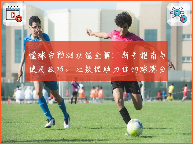懂球帝预测功能全解：新手指南与使用技巧，让数据助力你的球赛分析