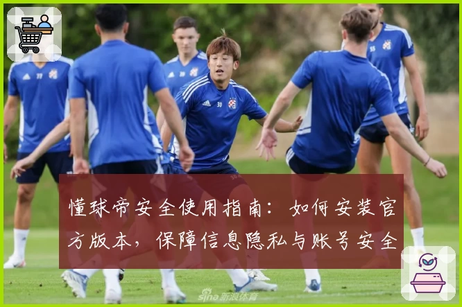 懂球帝安全使用指南：如何安装官方版本，保障信息隐私与账号安全