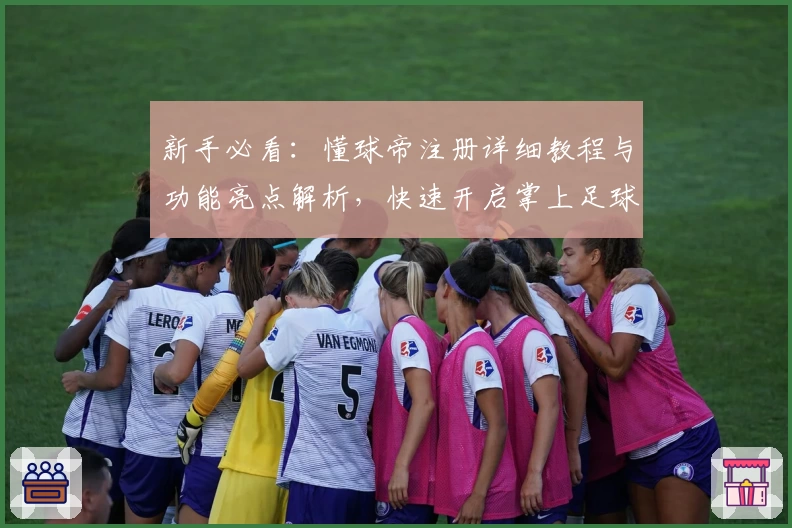 新手必看：懂球帝注册详细教程与功能亮点解析，快速开启掌上足球资讯之旅