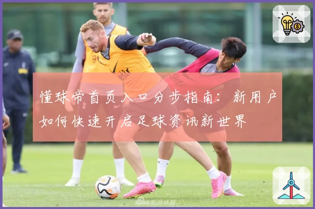 懂球帝首页入口分步指南：新用户如何快速开启足球资讯新世界